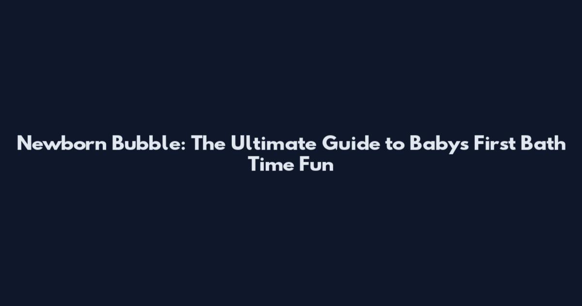 Newborn Bubble: The Ultimate Guide to Baby's First Bath Time Fun