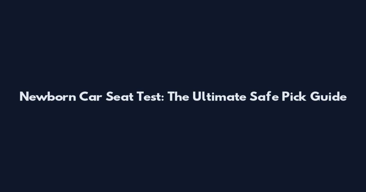 Newborn Car Seat Test: The Ultimate Safe Pick Guide