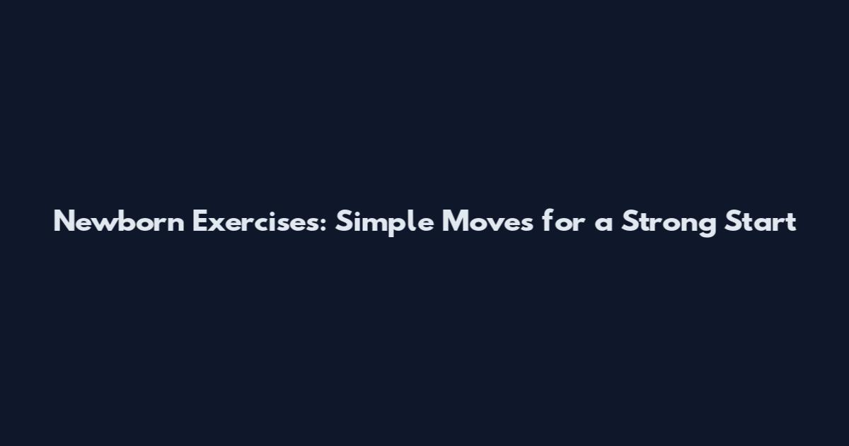 Newborn Exercises: Simple Moves for a Strong Start