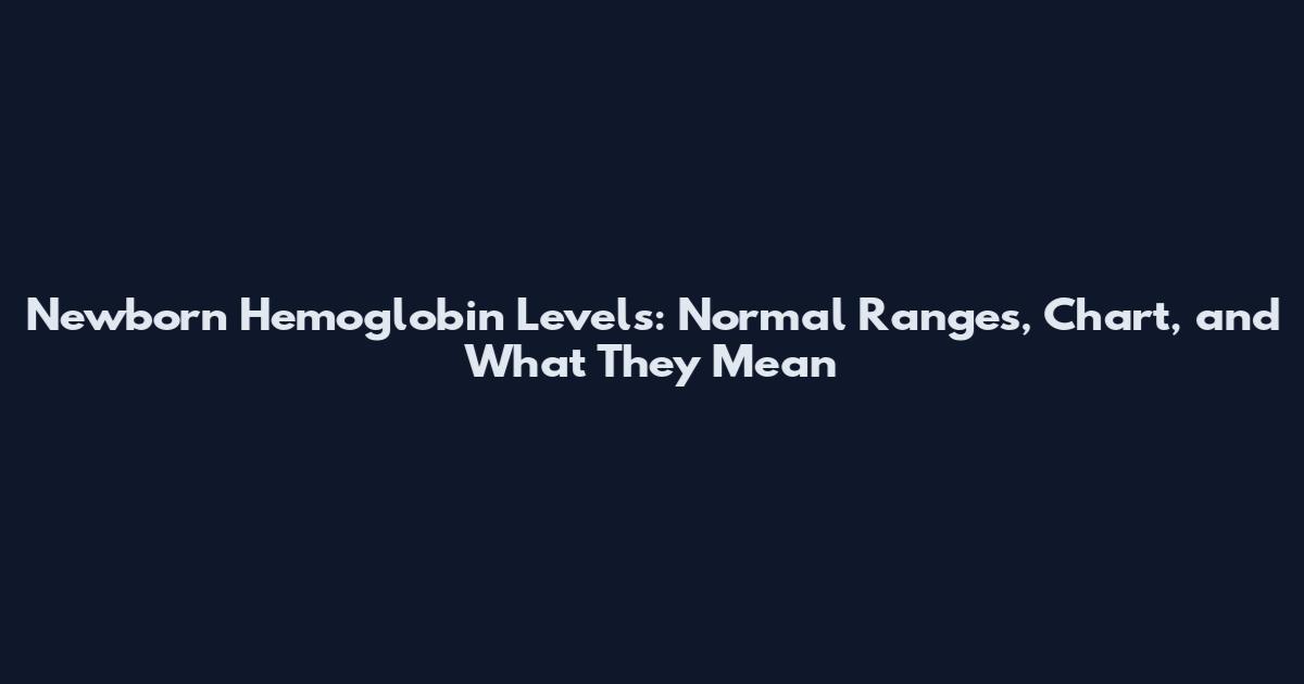Newborn Hemoglobin Levels: Normal Ranges, Chart, and What They Mean