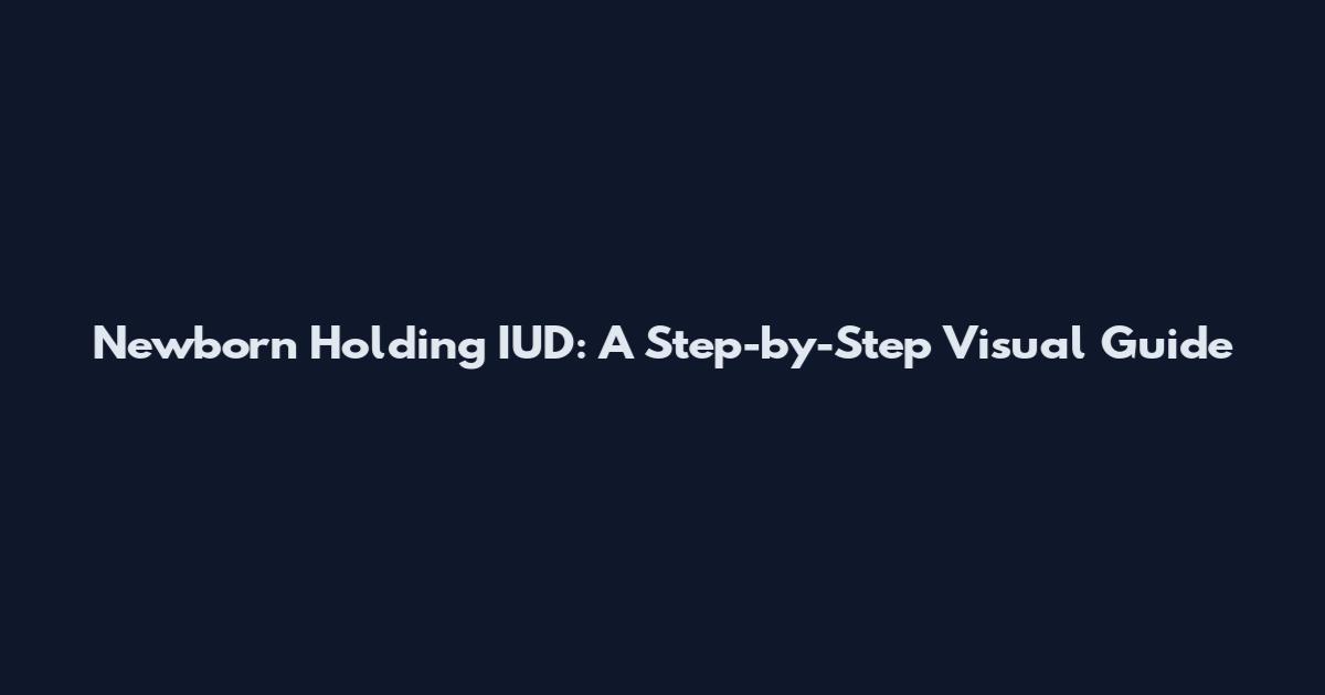 Newborn Holding IUD: A Step-by-Step Visual Guide