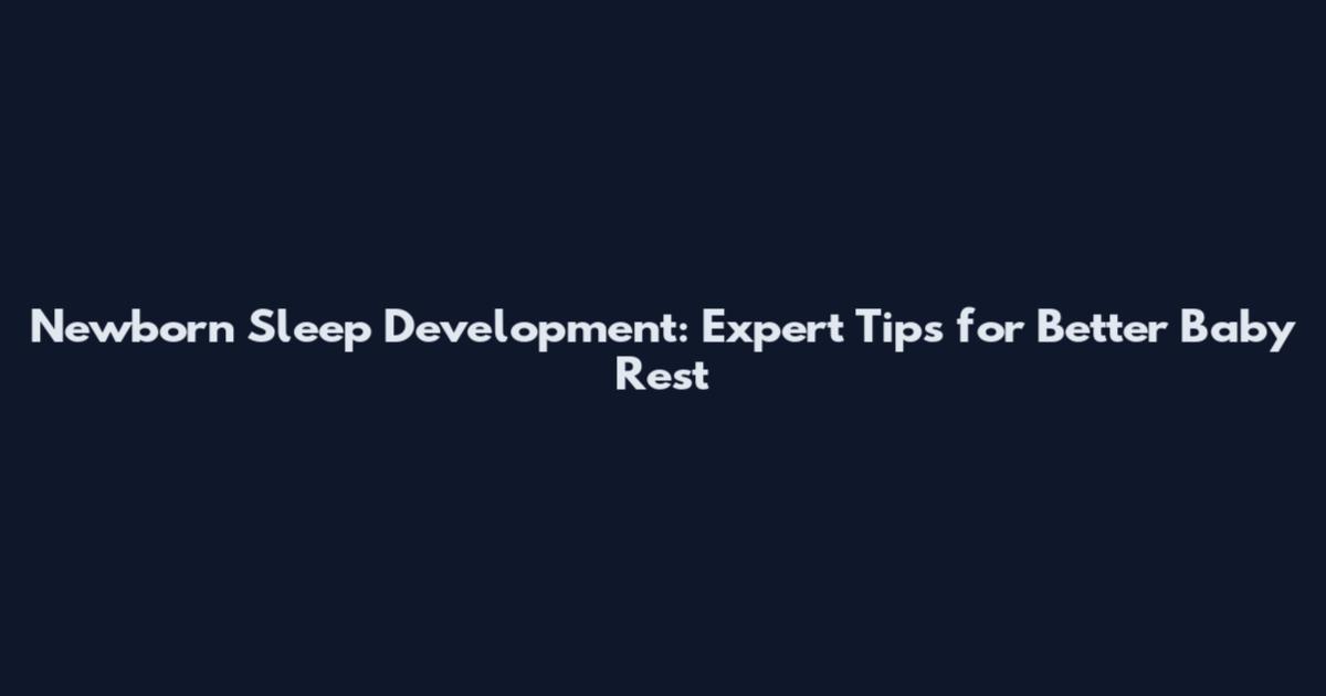 Newborn Sleep Development: Expert Tips for Better Baby Rest