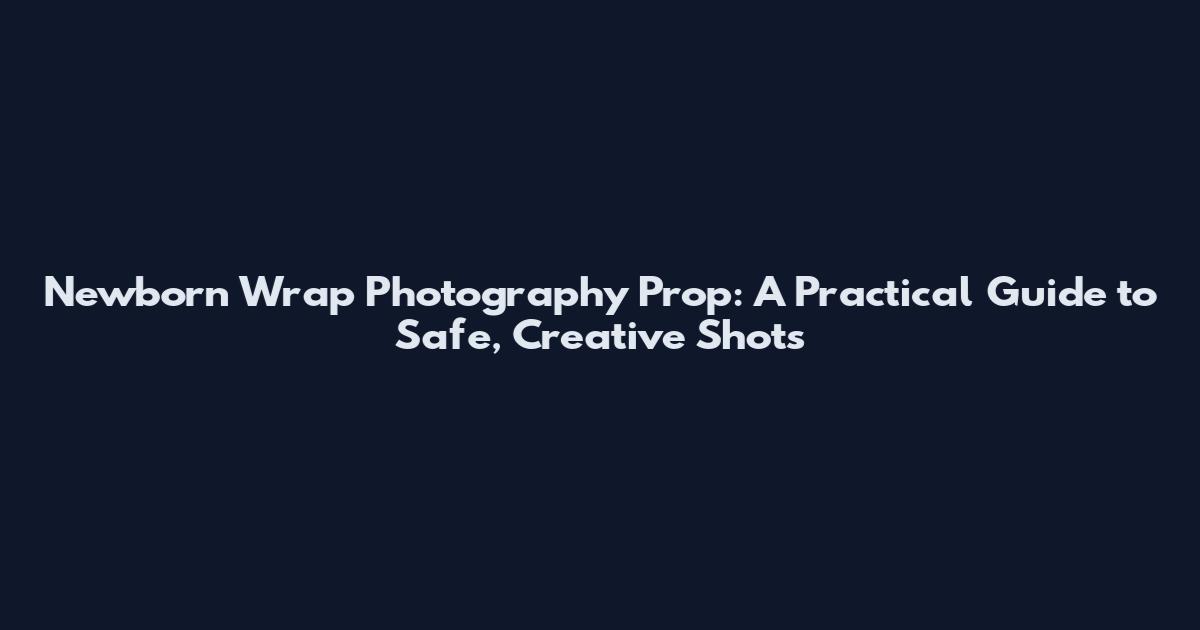 Newborn Wrap Photography Prop: A Practical Guide to Safe, Creative Shots