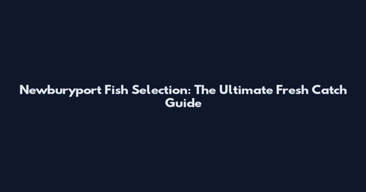 Newburyport Fish Selection: The Ultimate Fresh Catch Guide