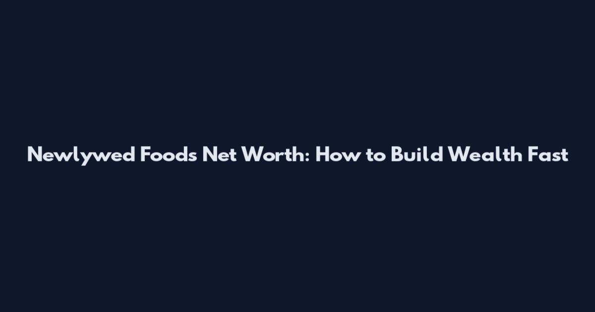 Newlywed Foods Net Worth: How to Build Wealth Fast