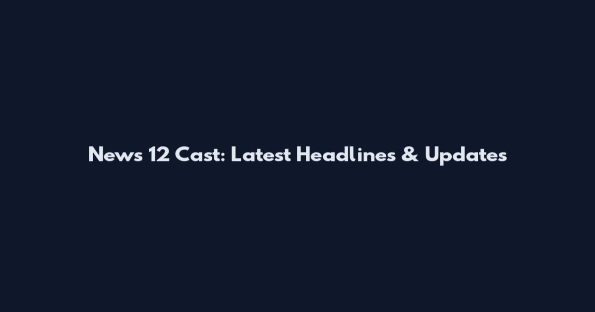 News 12 Cast: Latest Headlines & Updates