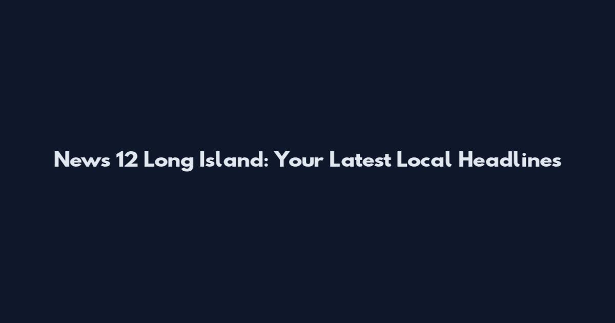 News 12 Long Island: Your Latest Local Headlines