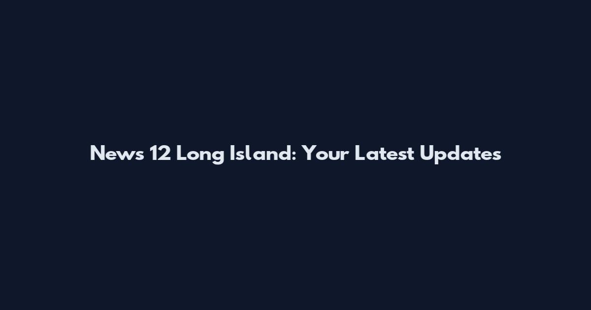 News 12 Long Island: Your Latest Updates