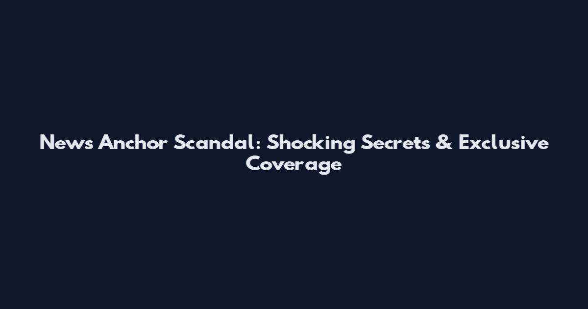 News Anchor Scandal: Shocking Secrets & Exclusive Coverage