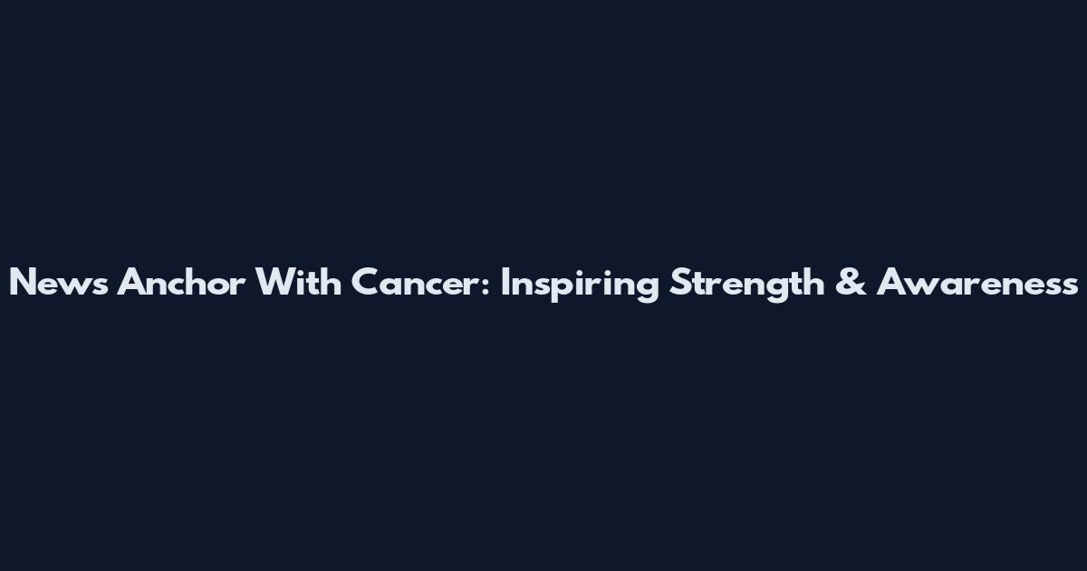 News Anchor With Cancer: Inspiring Strength & Awareness