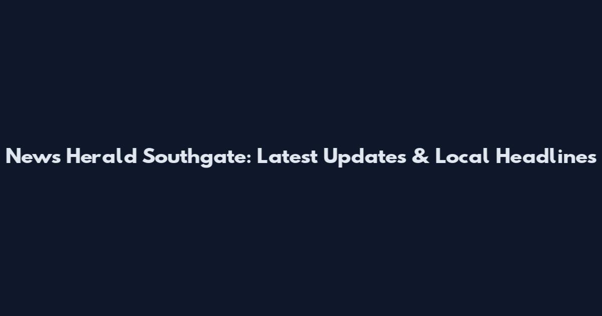 News Herald Southgate: Latest Updates & Local Headlines