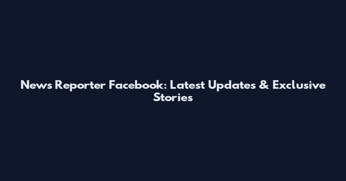 News Reporter Facebook: Latest Updates & Exclusive Stories