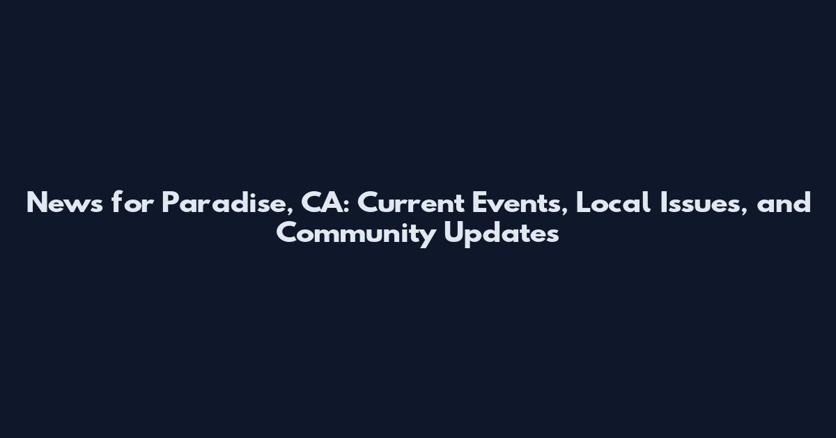 News for Paradise, CA: Current Events, Local Issues, and Community Updates