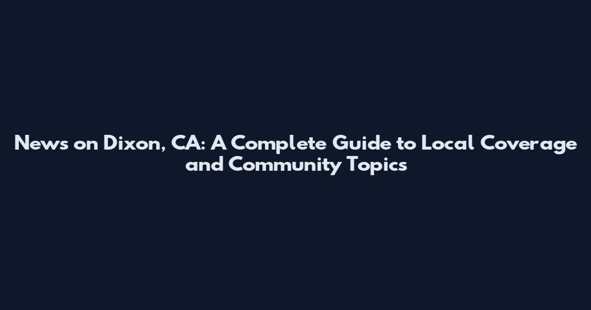 News on Dixon, CA: A Complete Guide to Local Coverage and Community Topics