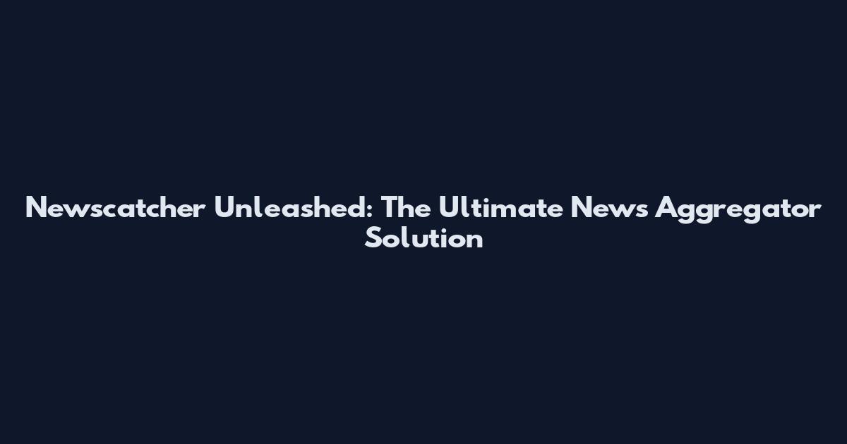 Newscatcher Unleashed: The Ultimate News Aggregator Solution