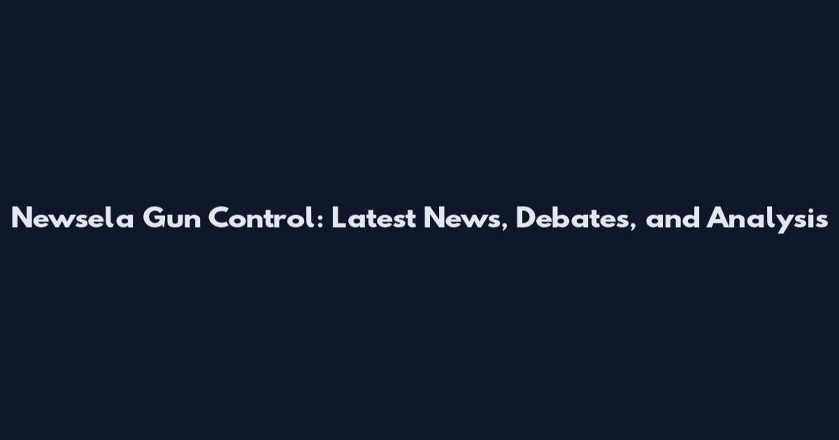 Newsela Gun Control: Latest News, Debates, and Analysis