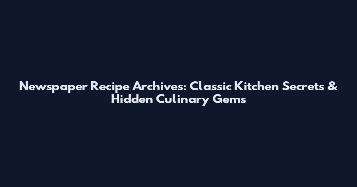 Newspaper Recipe Archives: Classic Kitchen Secrets & Hidden Culinary Gems