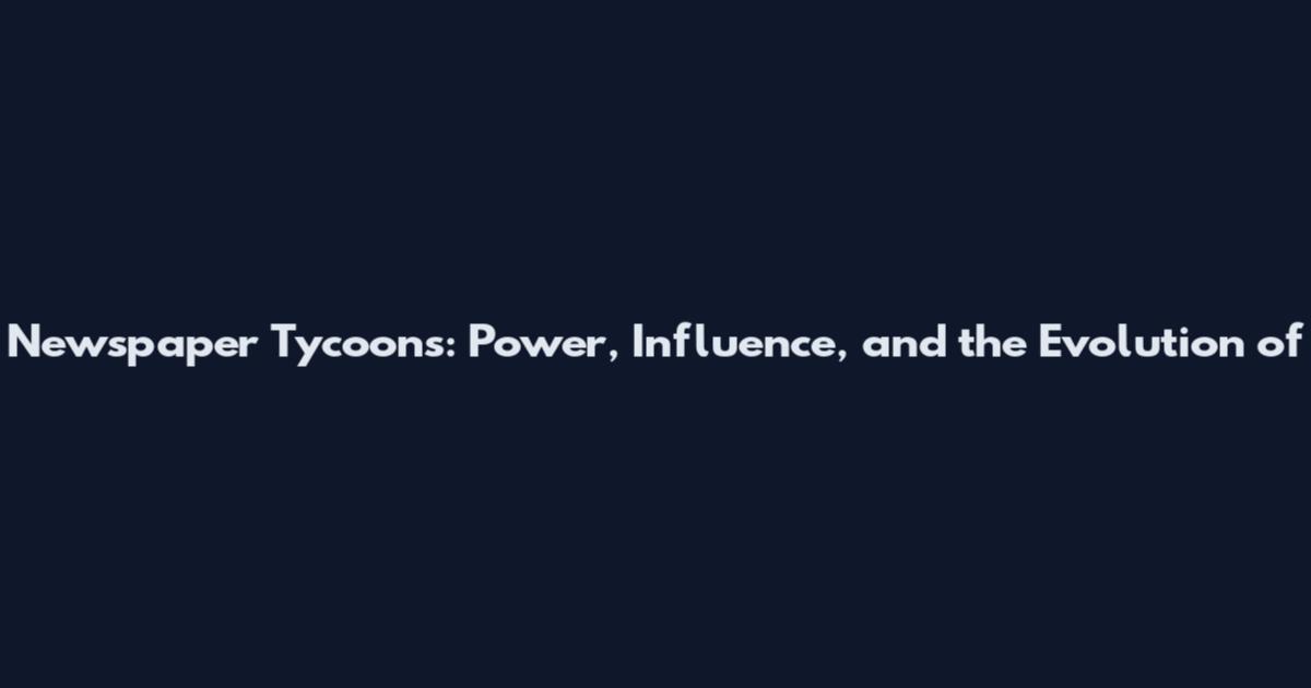 Newspaper Tycoons: Power, Influence, and the Evolution of