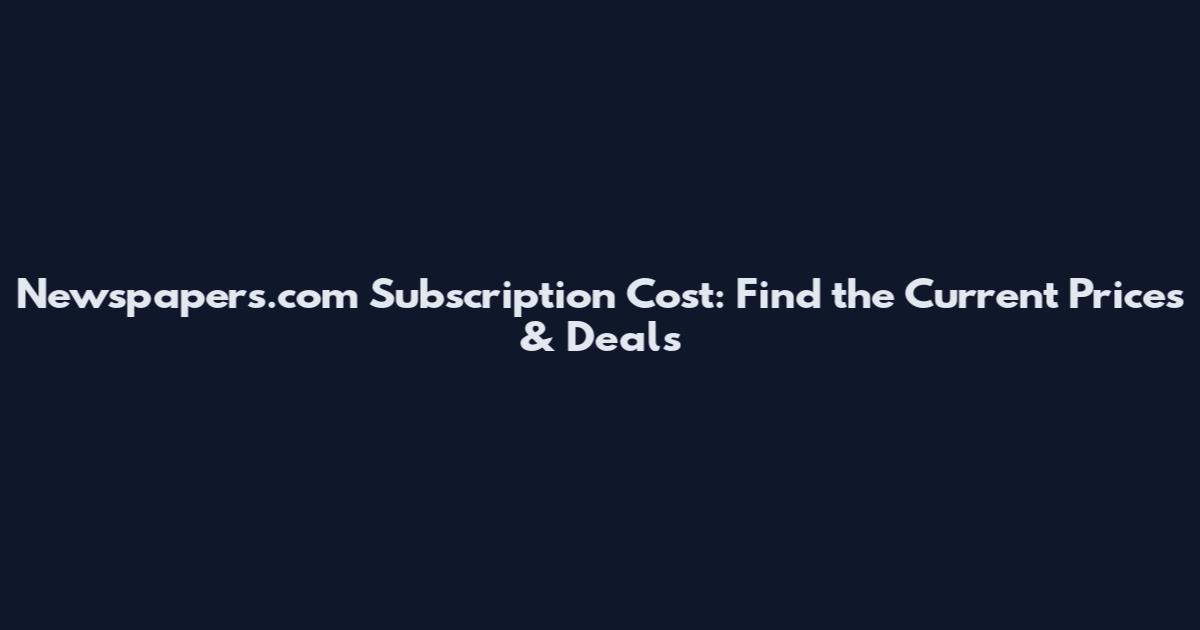 Newspapers.com Subscription Cost: Find the Current Prices & Deals