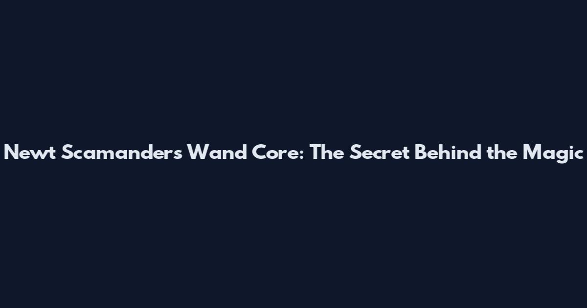 Newt Scamander's Wand Core: The Secret Behind the Magic