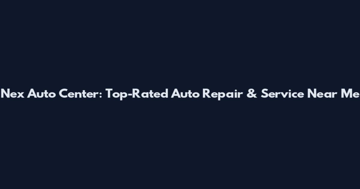 Nex Auto Center: Top-Rated Auto Repair & Service Near Me