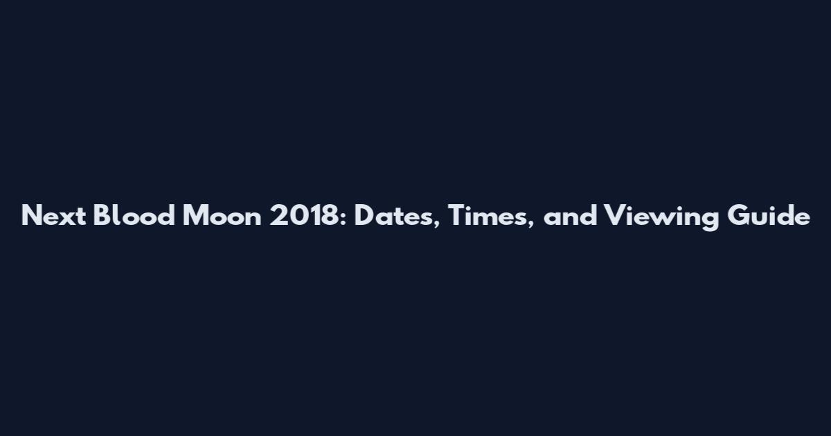 Next Blood Moon 2018: Dates, Times, and Viewing Guide