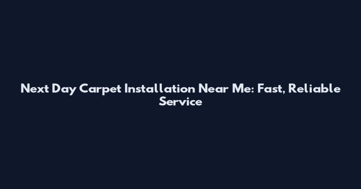Next Day Carpet Installation Near Me: Fast, Reliable Service