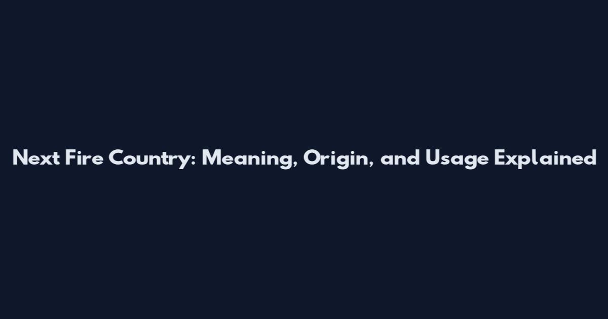 Next Fire Country: Meaning, Origin, and Usage Explained