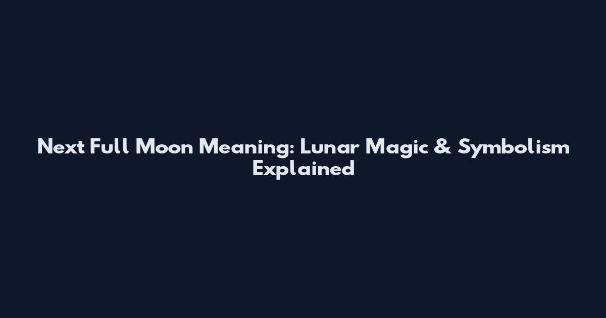 Next Full Moon Meaning: Lunar Magic & Symbolism Explained