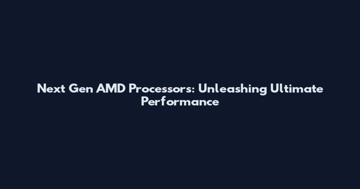 Next Gen AMD Processors: Unleashing Ultimate Performance