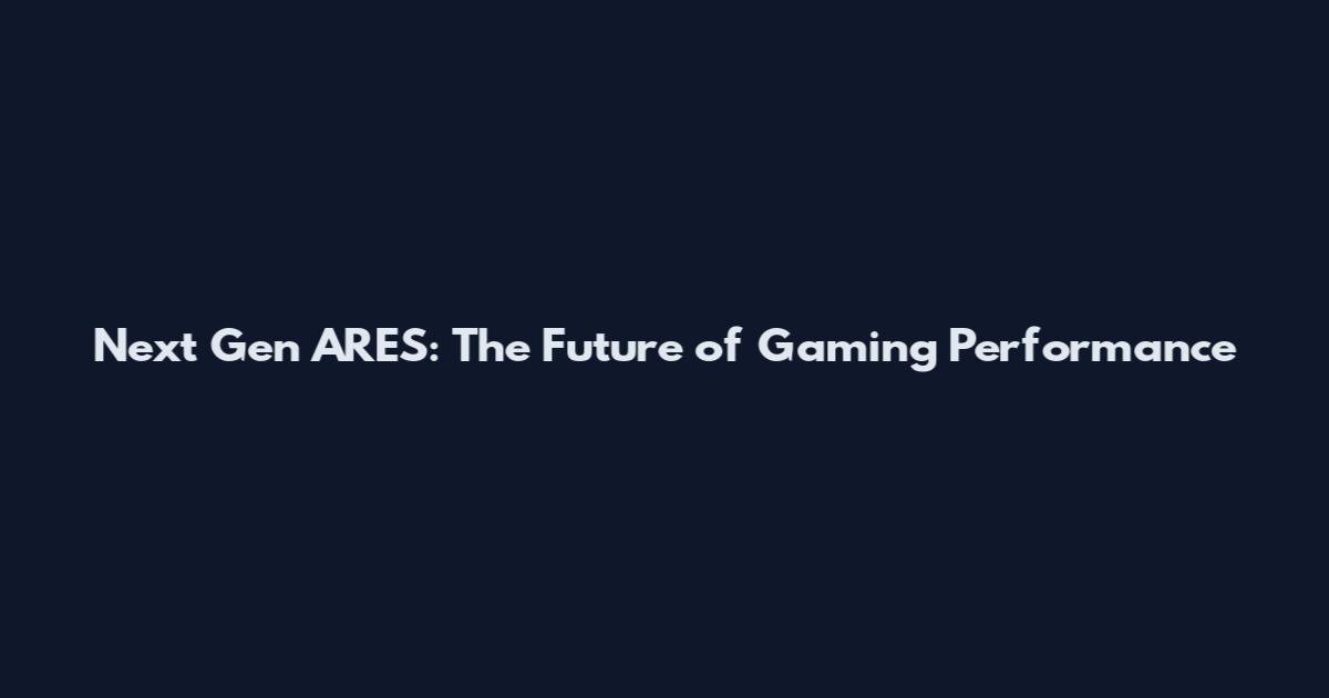 Next Gen ARES: The Future of Gaming Performance