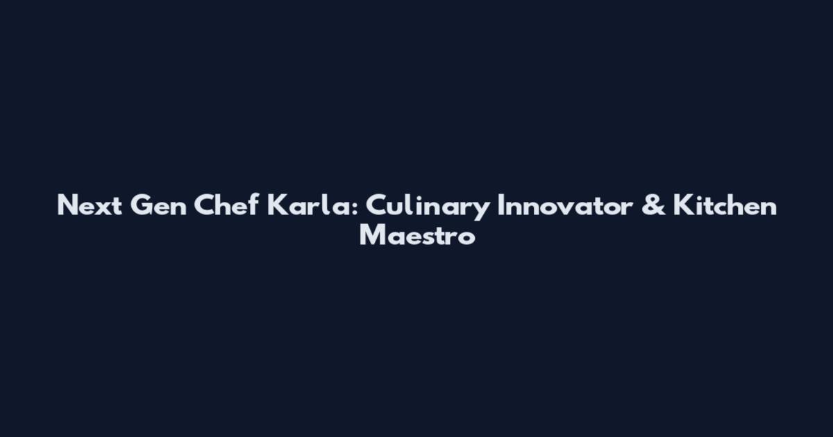 Next Gen Chef Karla: Culinary Innovator & Kitchen Maestro