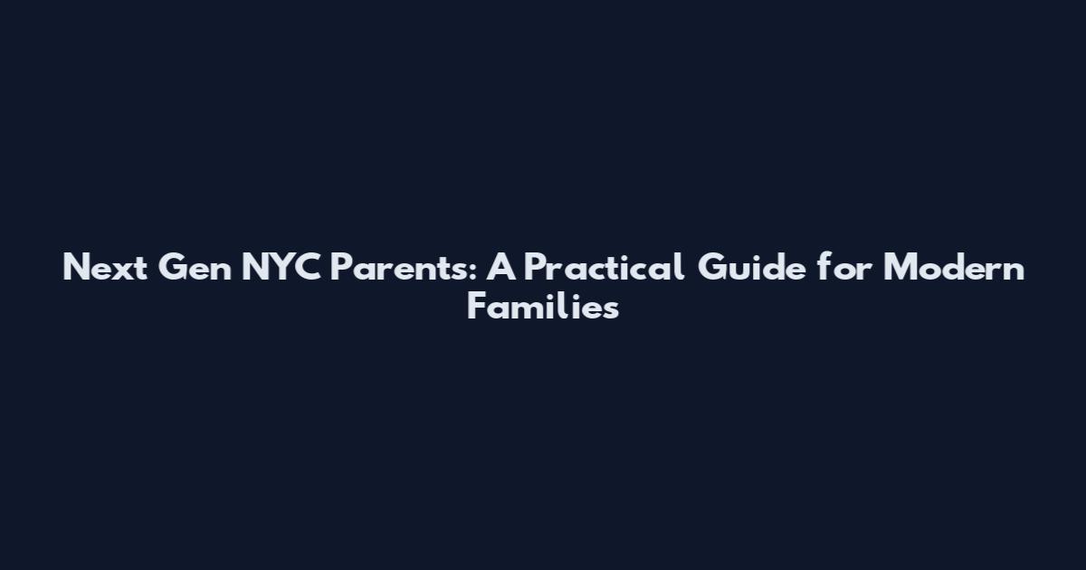 Next Gen NYC Parents: A Practical Guide for Modern Families
