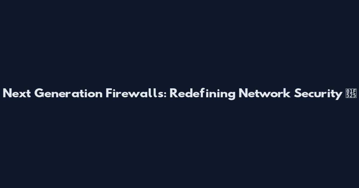 Next Generation Firewalls: Redefining Network Security 🔥