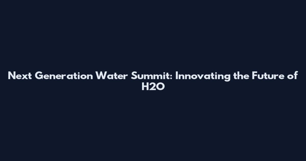 Next Generation Water Summit: Innovating the Future of H2O