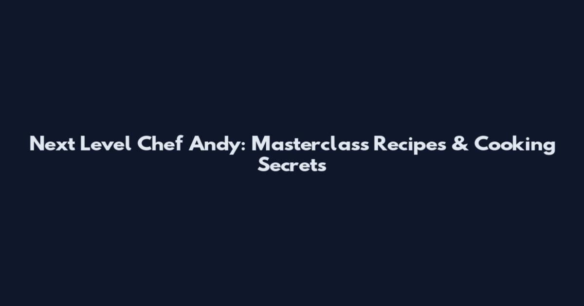 Next Level Chef Andy: Masterclass Recipes & Cooking Secrets