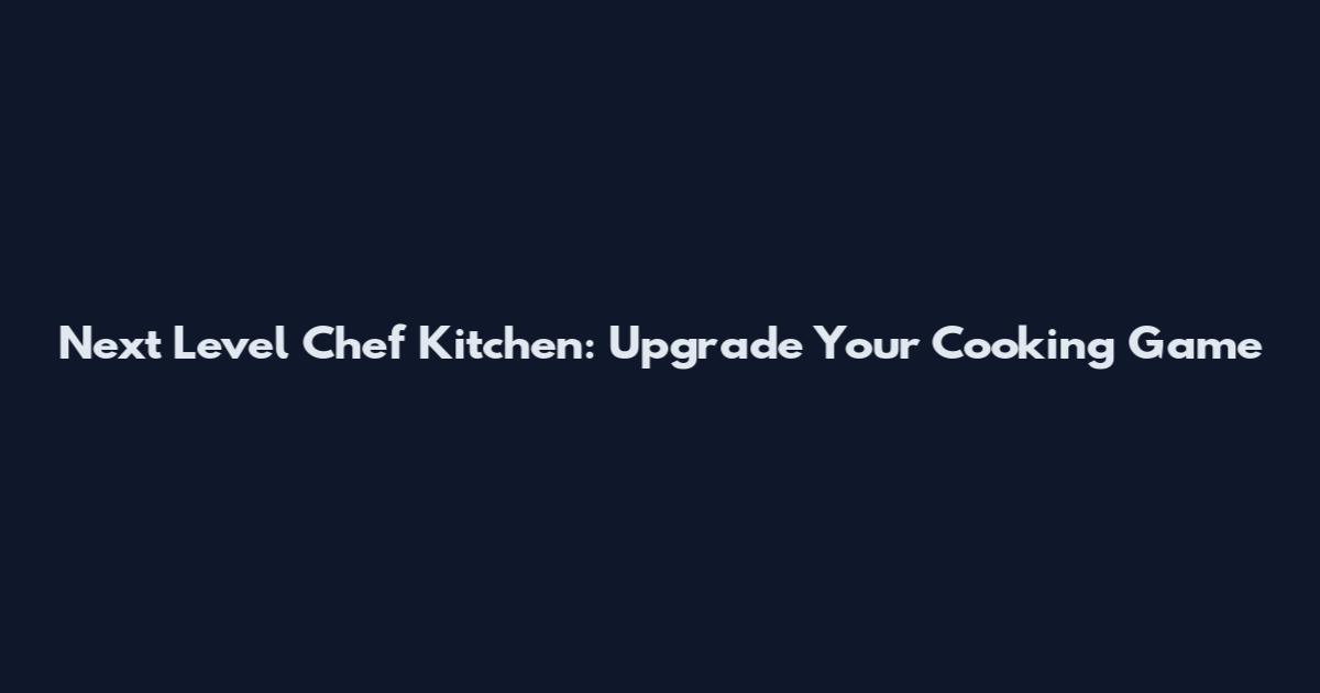 Next Level Chef Kitchen: Upgrade Your Cooking Game