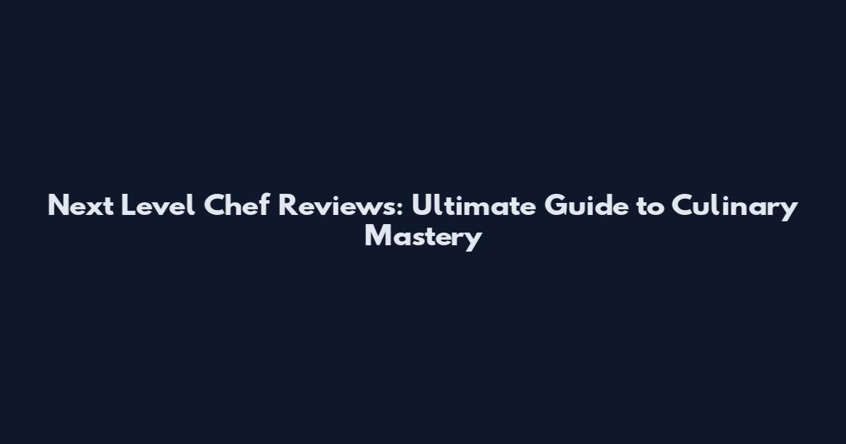Next Level Chef Reviews: Ultimate Guide to Culinary Mastery