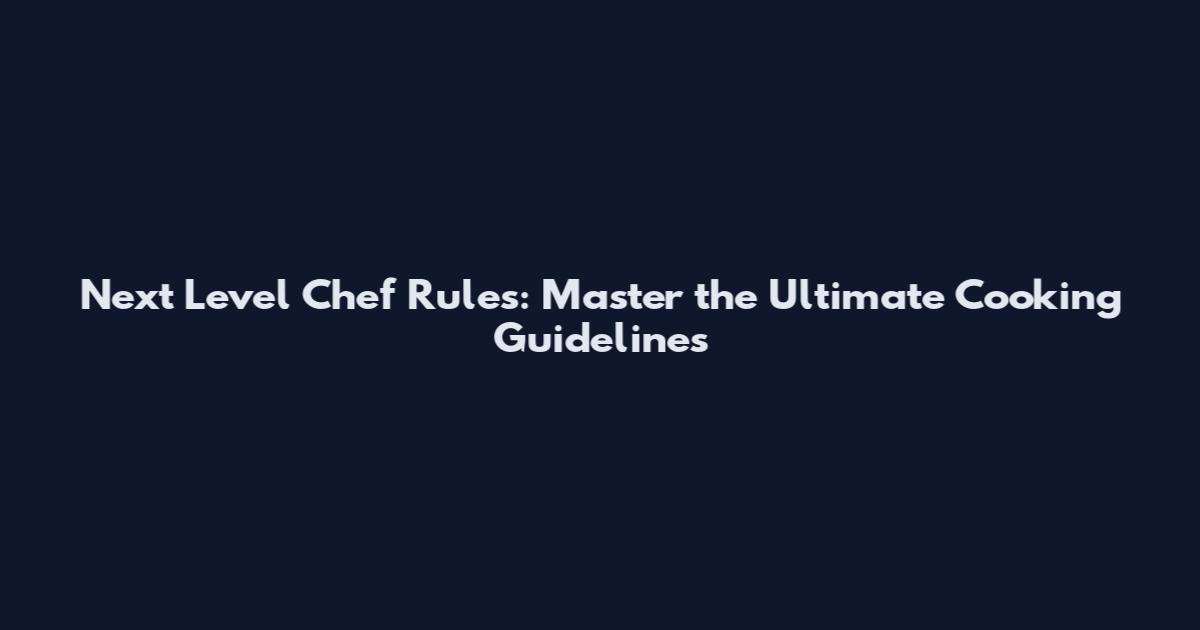 Next Level Chef Rules: Master the Ultimate Cooking Guidelines