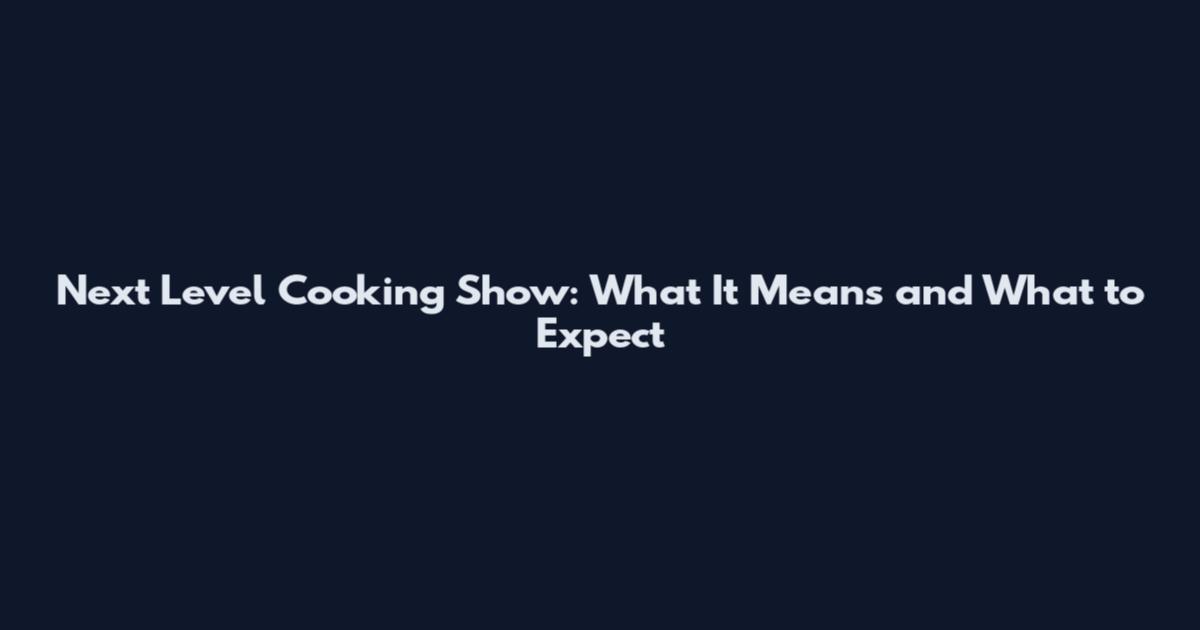 Next Level Cooking Show: What It Means and What to Expect