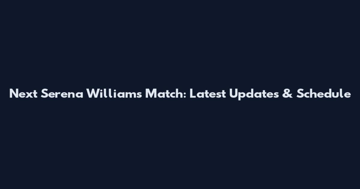 Next Serena Williams Match: Latest Updates & Schedule