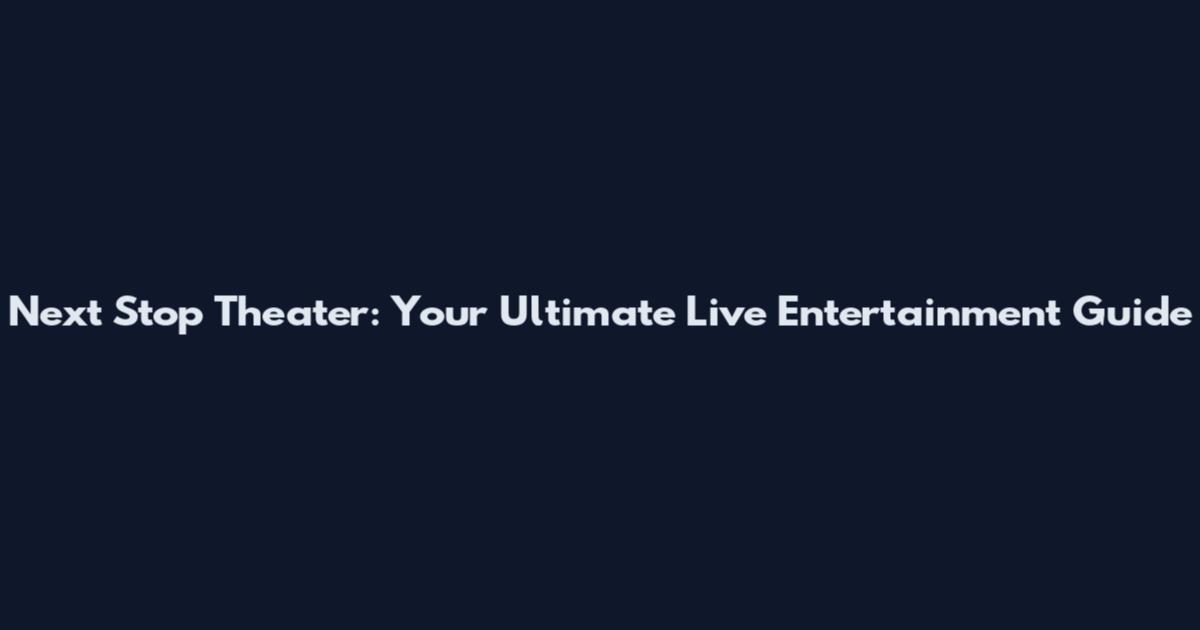Next Stop Theater: Your Ultimate Live Entertainment Guide