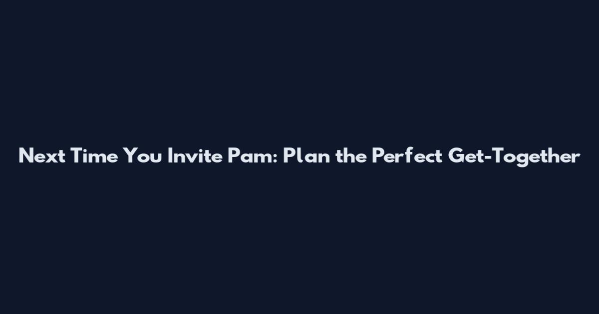 Next Time You Invite Pam: Plan the Perfect Get-Together
