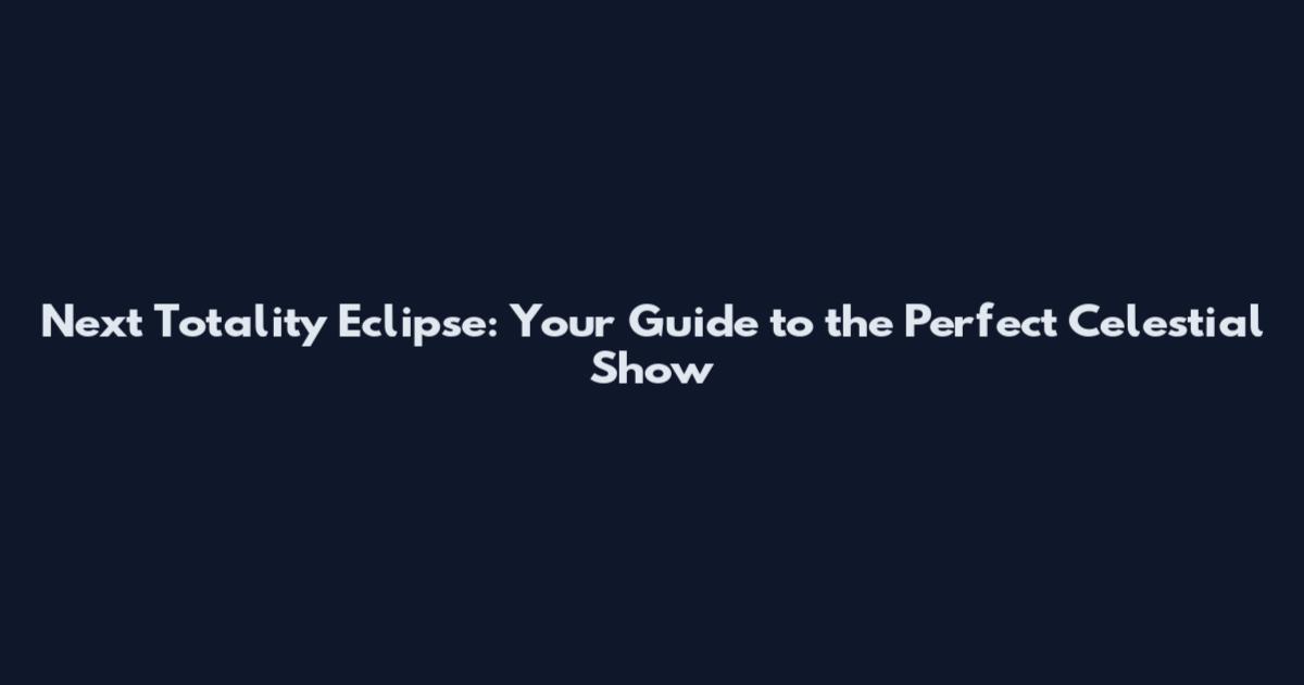 Next Totality Eclipse: Your Guide to the Perfect Celestial Show