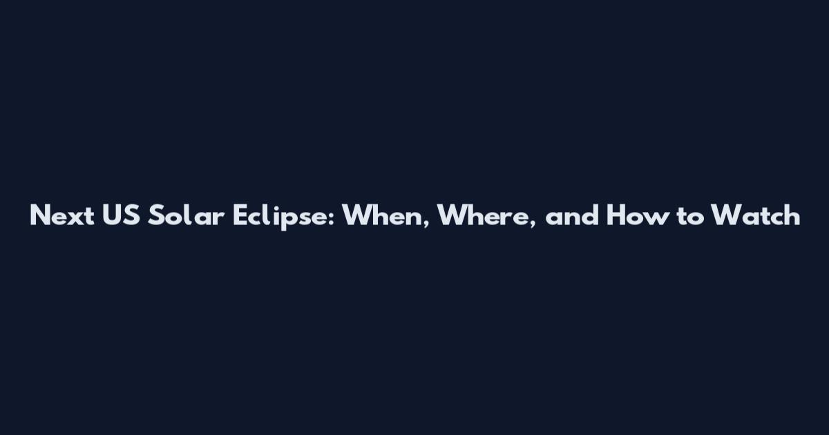 Next US Solar Eclipse: When, Where, and How to Watch