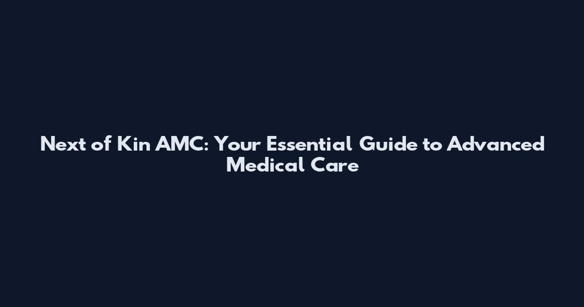 Next of Kin AMC: Your Essential Guide to Advanced Medical Care