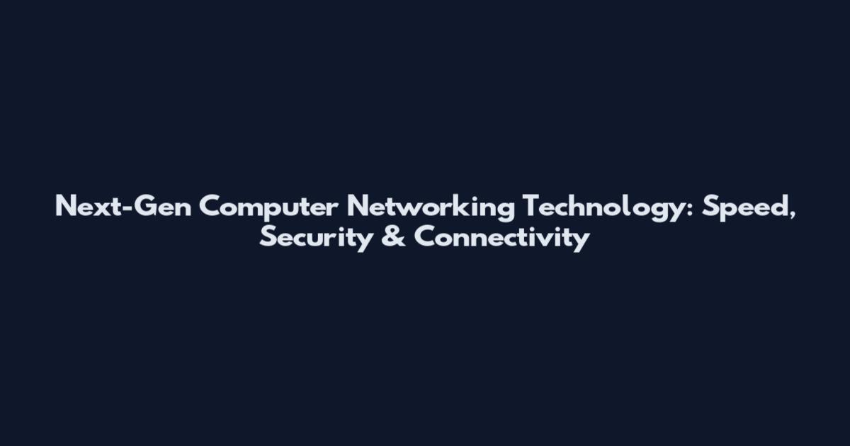 Next-Gen Computer Networking Technology: Speed, Security & Connectivity