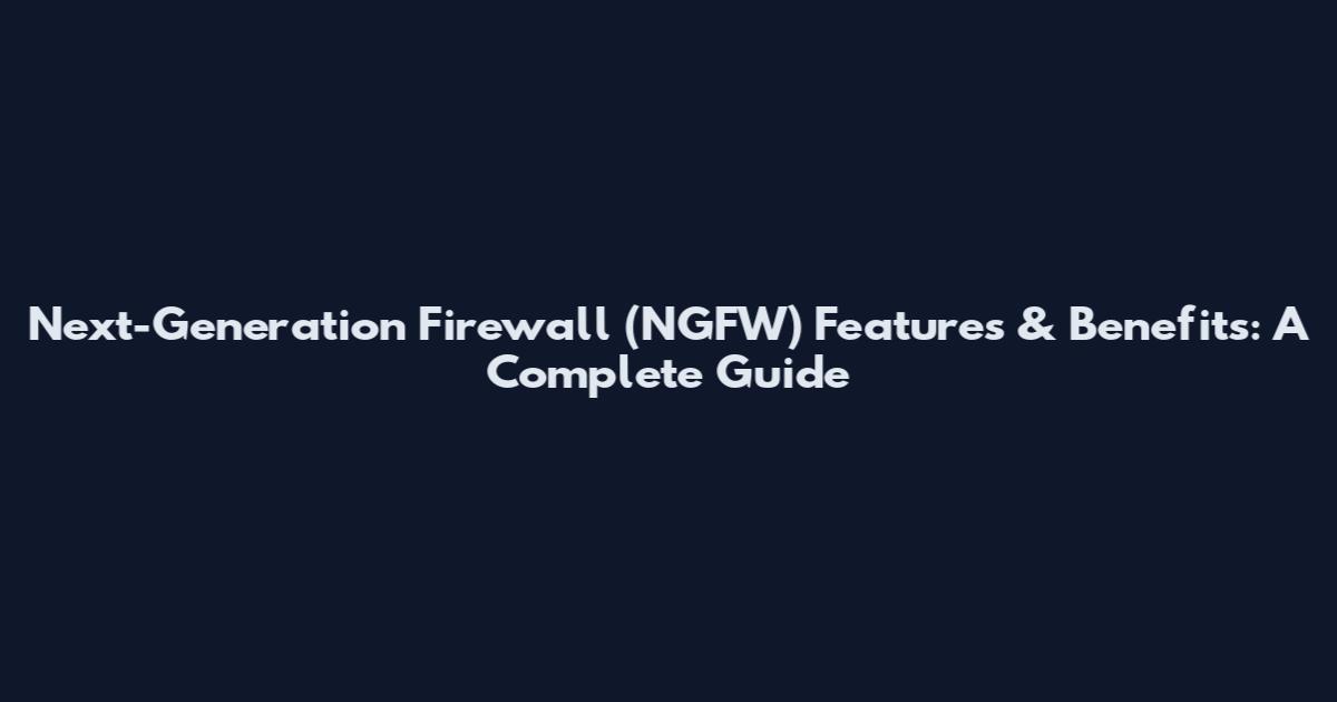 Next-Generation Firewall (NGFW) Features & Benefits: A Complete Guide
