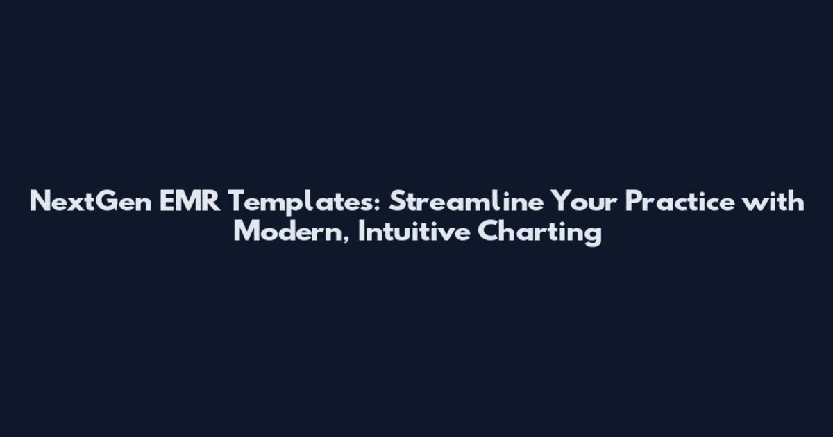 NextGen EMR Templates: Streamline Your Practice with Modern, Intuitive Charting