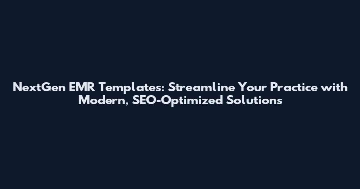NextGen EMR Templates: Streamline Your Practice with Modern, SEO-Optimized Solutions